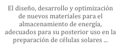 El diseño, desarrollo y optimización de nuevos materiales para el almacenamiento de energía, adecuados para su posterior uso en la preparación de células solares ...